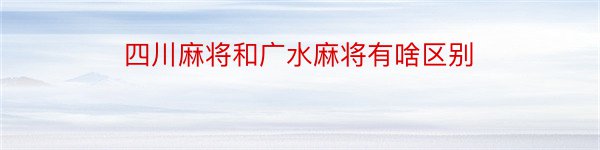 四川麻将和广水麻将有啥区别