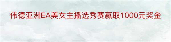 伟德亚洲EA美女主播选秀赛赢取1000元奖金