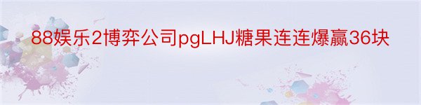 88娱乐2博弈公司pgLHJ糖果连连爆赢36块