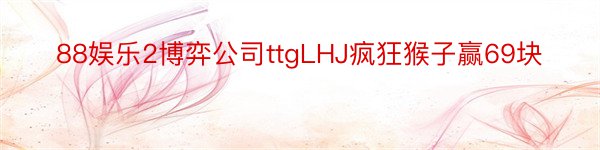 88娱乐2博弈公司ttgLHJ疯狂猴子赢69块