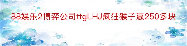 88娱乐2博弈公司ttgLHJ疯狂猴子赢250多块