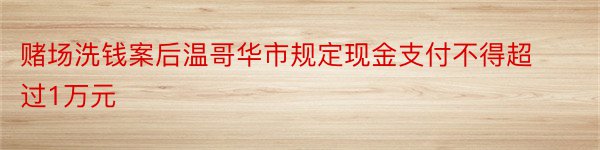 赌场洗钱案后温哥华市规定现金支付不得超过1万元