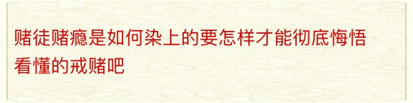 赌徒赌瘾是如何染上的要怎样才能彻底悔悟看懂的戒赌吧