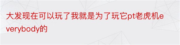 大发现在可以玩了我就是为了玩它pt老虎机everybody的