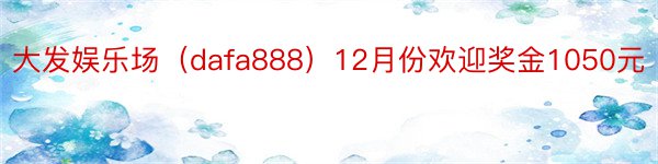 大发娱乐场（dafa888）12月份欢迎奖金1050元