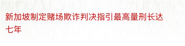 新加坡制定赌场欺诈判决指引最高量刑长达七年