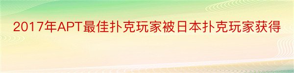 2017年APT最佳扑克玩家被日本扑克玩家获得