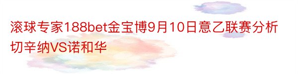 滚球专家188bet金宝博9月10日意乙联赛分析切辛纳VS诺和华