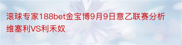 滚球专家188bet金宝博9月9日意乙联赛分析维塞利VS利禾奴