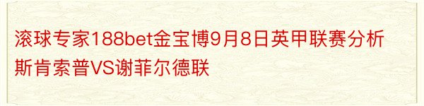 滚球专家188bet金宝博9月8日英甲联赛分析斯肯索普VS谢菲尔德联