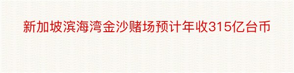 新加坡滨海湾金沙赌场预计年收315亿台币