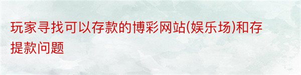 玩家寻找可以存款的博彩网站(娱乐场)和存提款问题