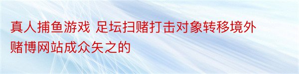 真人捕鱼游戏 足坛扫赌打击对象转移境外赌博网站成众矢之的