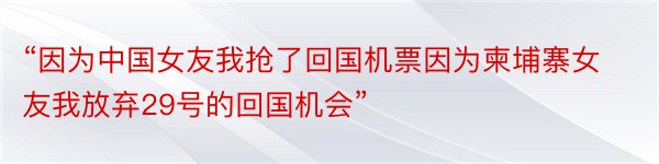 “因为中国女友我抢了回国机票因为柬埔寨女友我放弃29号的回国机会”