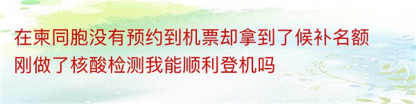 在柬同胞没有预约到机票却拿到了候补名额刚做了核酸检测我能顺利登机吗