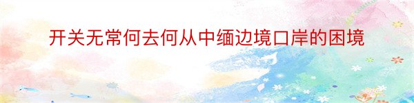 开关无常何去何从中缅边境口岸的困境