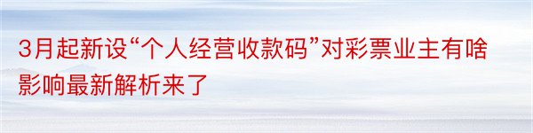 3月起新设“个人经营收款码”对彩票业主有啥影响最新解析来了