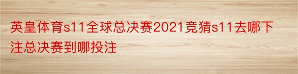 英皇体育s11全球总决赛2021竞猜s11去哪下注总决赛到哪投注