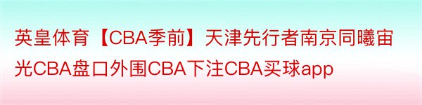 英皇体育【CBA季前】天津先行者南京同曦宙光CBA盘口外围CBA下注CBA买球app