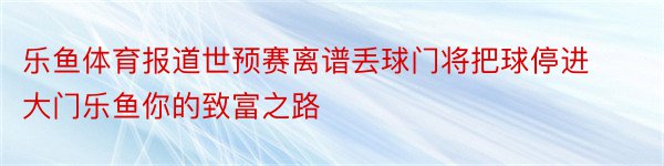 乐鱼体育报道世预赛离谱丢球门将把球停进大门乐鱼你的致富之路