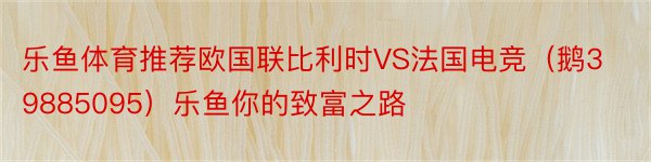 乐鱼体育推荐欧国联比利时VS法国电竞（鹅39885095）乐鱼你的致富之路