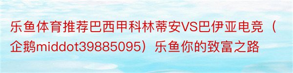 乐鱼体育推荐巴西甲科林蒂安VS巴伊亚电竞（企鹅middot39885095）乐鱼你的致富之路