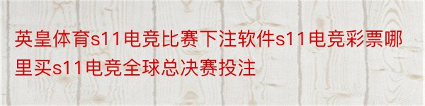 英皇体育s11电竞比赛下注软件s11电竞彩票哪里买s11电竞全球总决赛投注