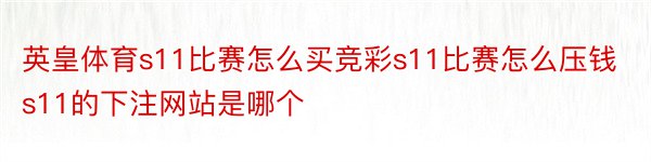 英皇体育s11比赛怎么买竞彩s11比赛怎么压钱s11的下注网站是哪个