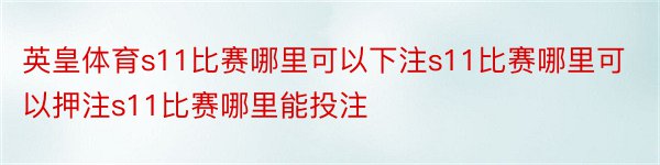 英皇体育s11比赛哪里可以下注s11比赛哪里可以押注s11比赛哪里能投注