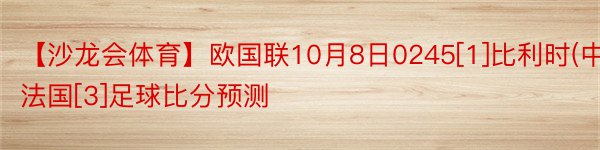 【沙龙会体育】欧国联10月8日0245[1]比利时(中)法国[3]足球比分预测