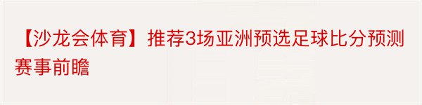 【沙龙会体育】推荐3场亚洲预选足球比分预测赛事前瞻