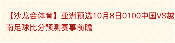 【沙龙会体育】亚洲预选10月8日0100中国VS越南足球比分预测赛事前瞻