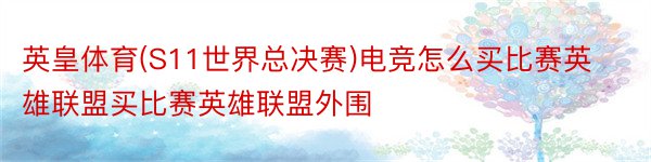 英皇体育(S11世界总决赛)电竞怎么买比赛英雄联盟买比赛英雄联盟外围