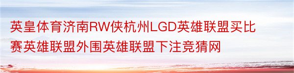 英皇体育济南RW侠杭州LGD英雄联盟买比赛英雄联盟外围英雄联盟下注竞猜网