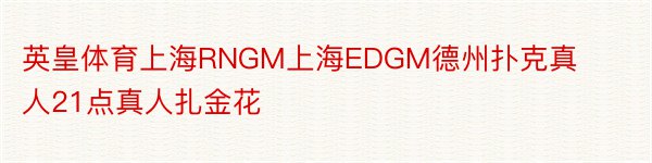 英皇体育上海RNGM上海EDGM德州扑克真人21点真人扎金花