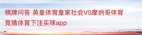 棋牌问答 英皇体育皇家社会VS摩纳哥体育竞猜体育下注买球app