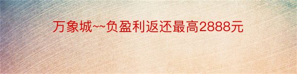 万象城~~负盈利返还最高2888元