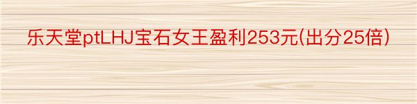 乐天堂ptLHJ宝石女王盈利253元(出分25倍)