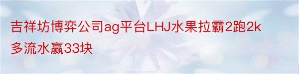 吉祥坊博弈公司ag平台LHJ水果拉霸2跑2k多流水赢33块