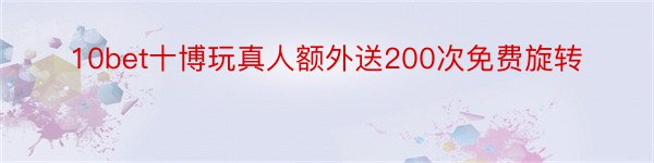 10bet十博玩真人额外送200次免费旋转