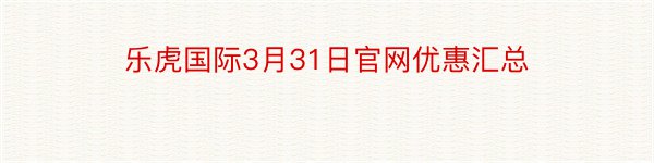 乐虎国际3月31日官网优惠汇总