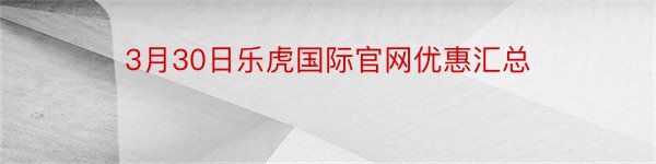 3月30日乐虎国际官网优惠汇总