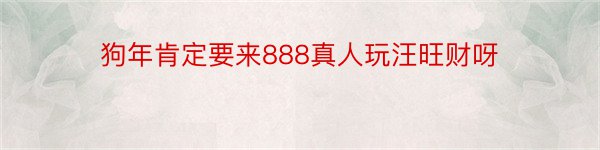 狗年肯定要来888真人玩汪旺财呀