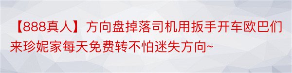 【888真人】方向盘掉落司机用扳手开车欧巴们来珍妮家每天免费转不怕迷失方向~