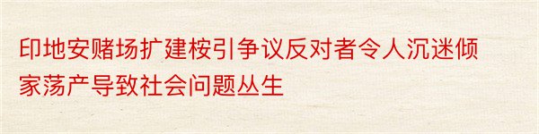 印地安赌场扩建桉引争议反对者令人沉迷倾家荡产导致社会问题丛生